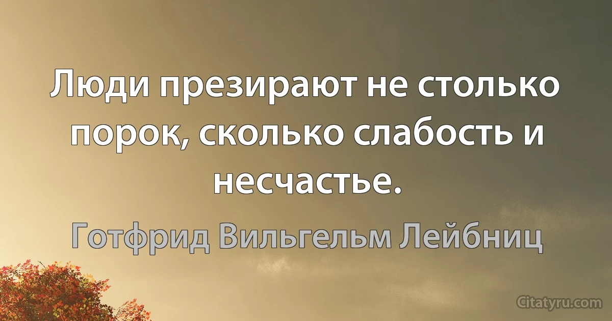 Люди презирают не столько порок, сколько слабость и несчастье. (Готфрид Вильгельм Лейбниц)