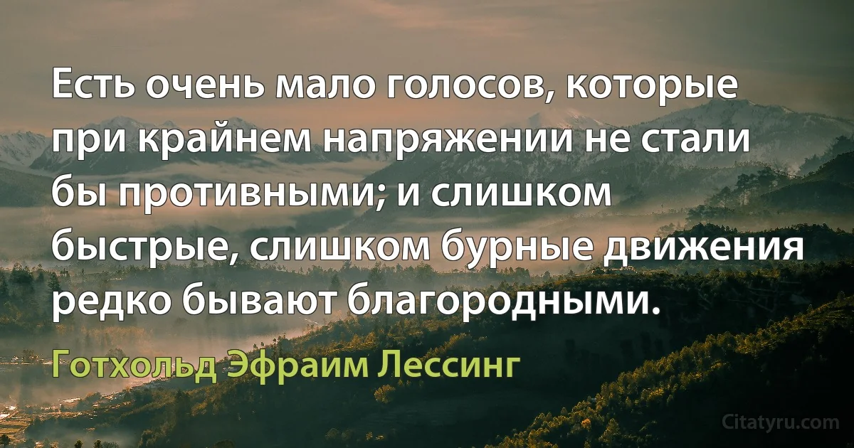 Есть очень мало голосов, которые при крайнем напряжении не стали бы противными; и слишком быстрые, слишком бурные движения редко бывают благородными. (Готхольд Эфраим Лессинг)