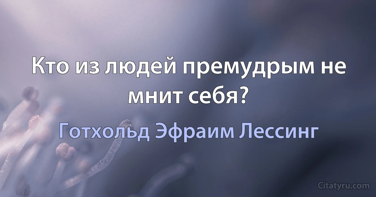 Кто из людей премудрым не мнит себя? (Готхольд Эфраим Лессинг)