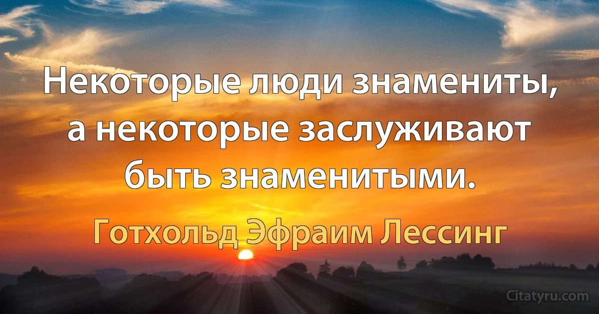 Некоторые люди знамениты, а некоторые заслуживают быть знаменитыми. (Готхольд Эфраим Лессинг)