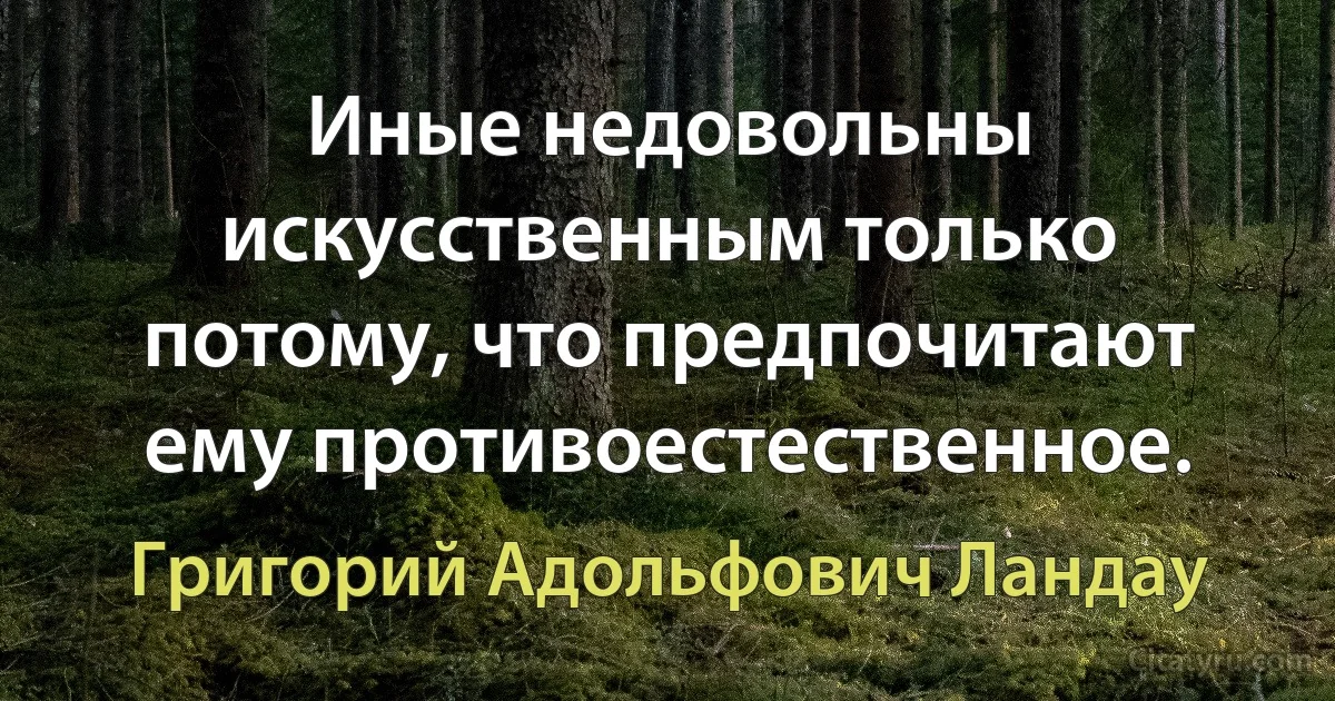 Иные недовольны искусственным только потому, что предпочитают ему противоестественное. (Григорий Адольфович Ландау)