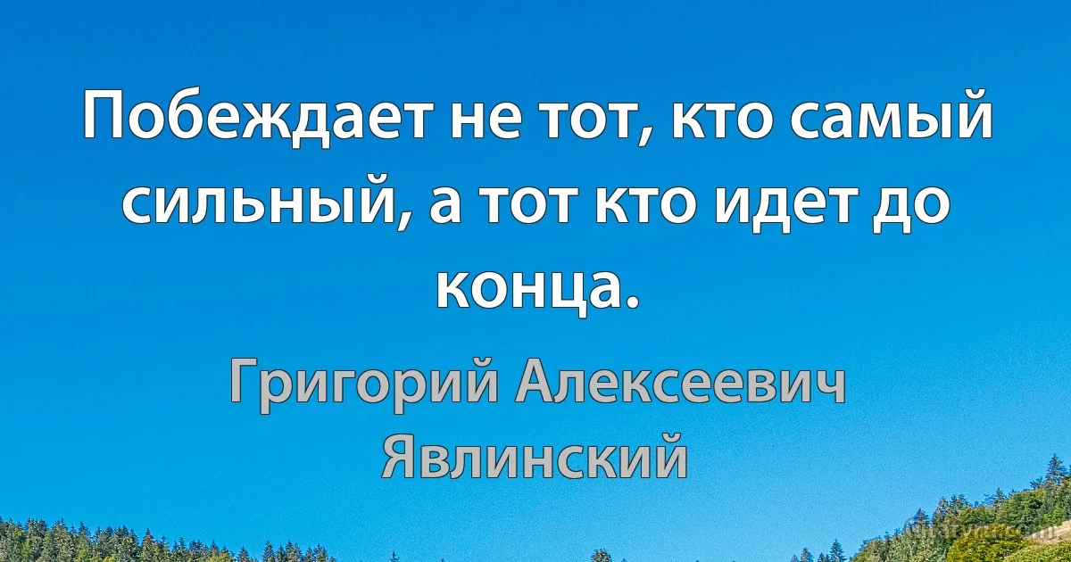 Побеждает не тот, кто самый сильный, а тот кто идет до конца. (Григорий Алексеевич Явлинский)