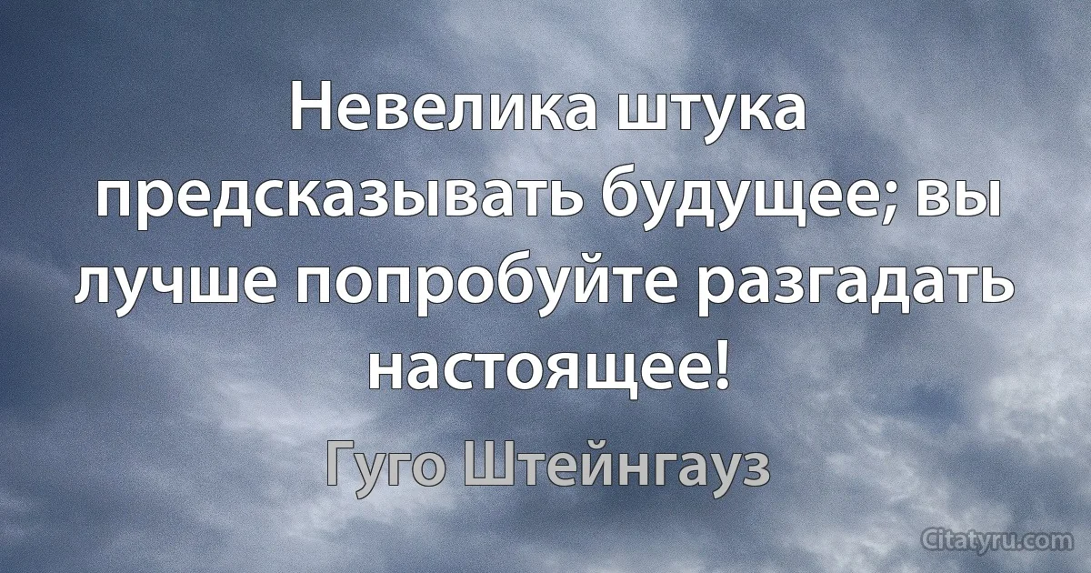 Невелика штука предсказывать будущее; вы лучше попробуйте разгадать настоящее! (Гуго Штейнгауз)