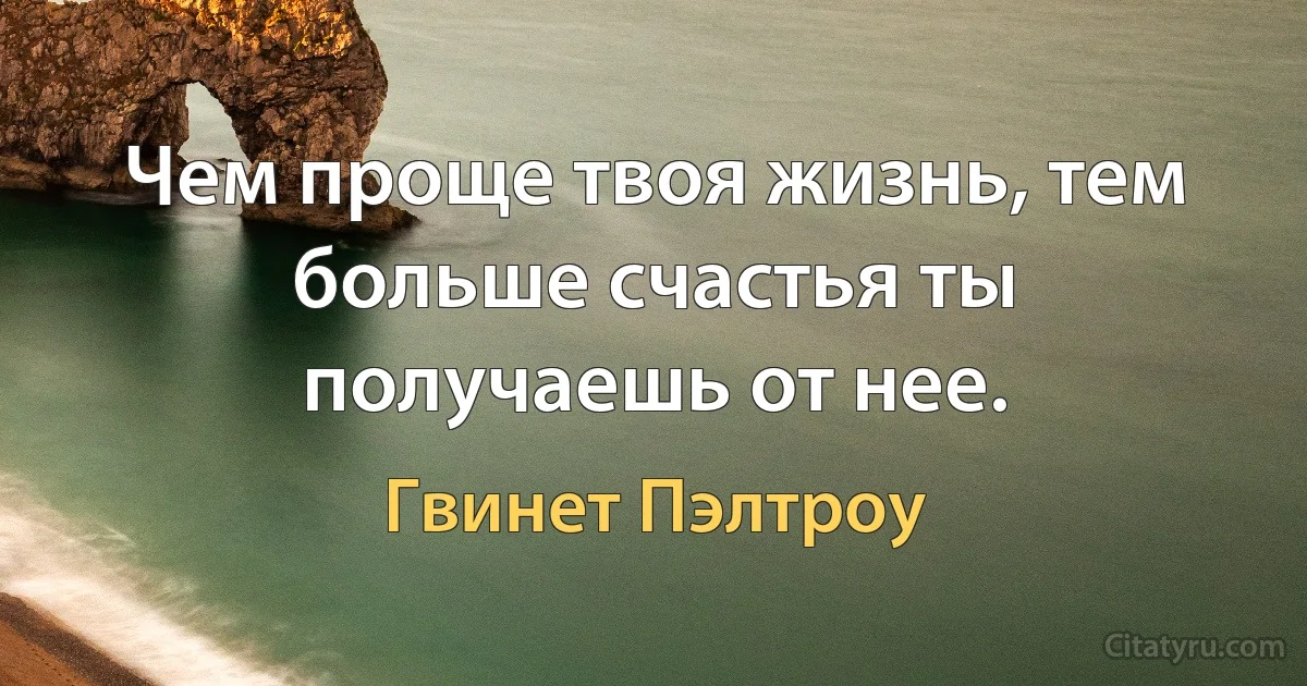 Чем проще твоя жизнь, тем больше счастья ты получаешь от нее. (Гвинет Пэлтроу)