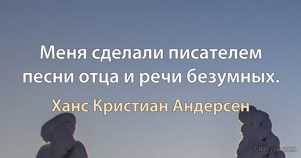 Меня сделали писателем песни отца и речи безумных. (Ханс Кристиан Андерсен)