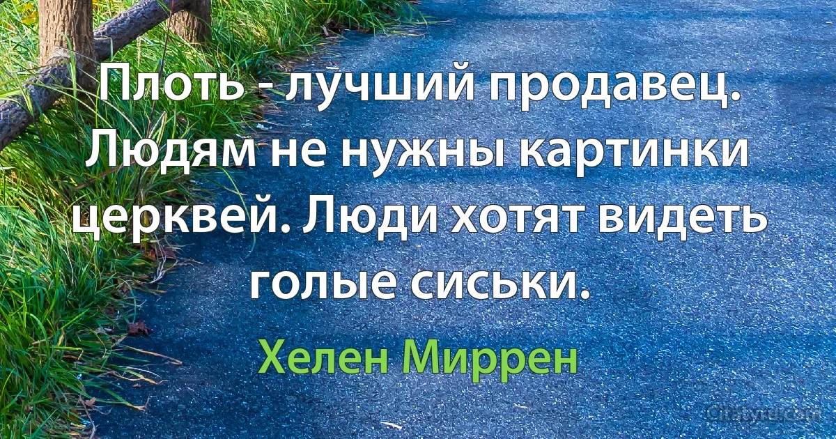 Плоть - лучший продавец. Людям не нужны картинки церквей. Люди хотят видеть голые сиськи. (Хелен Миррен)