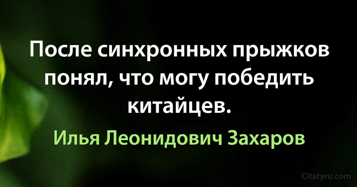 После синхронных прыжков понял, что могу победить китайцев. (Илья Леонидович Захаров)