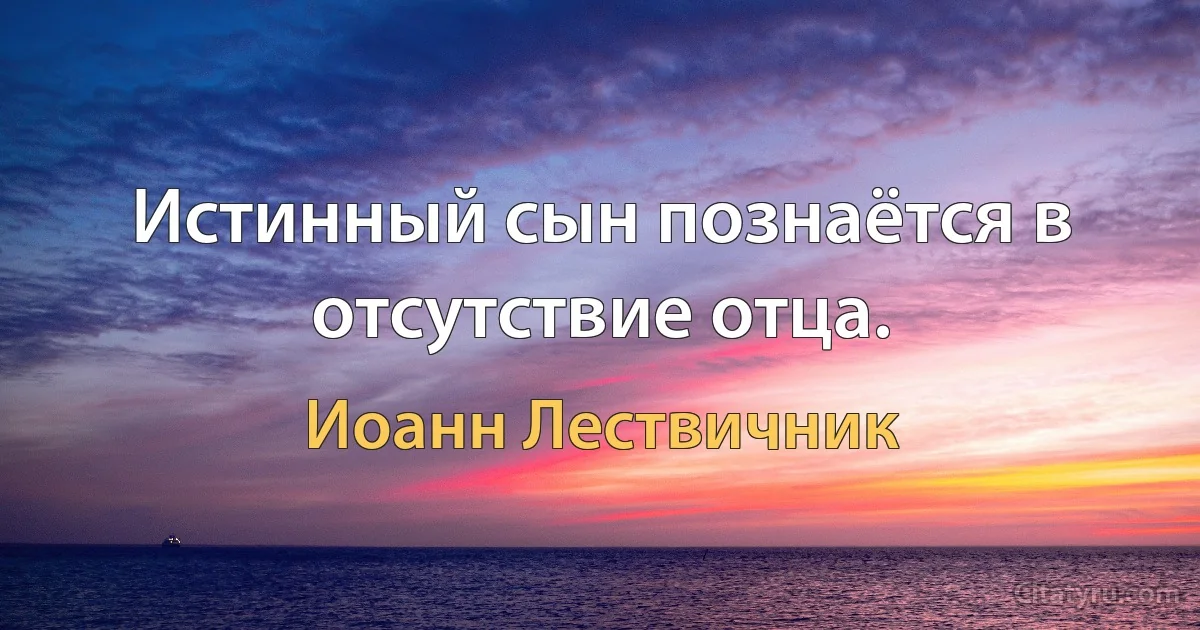 Истинный сын познаётся в отсутствие отца. (Иоанн Лествичник)