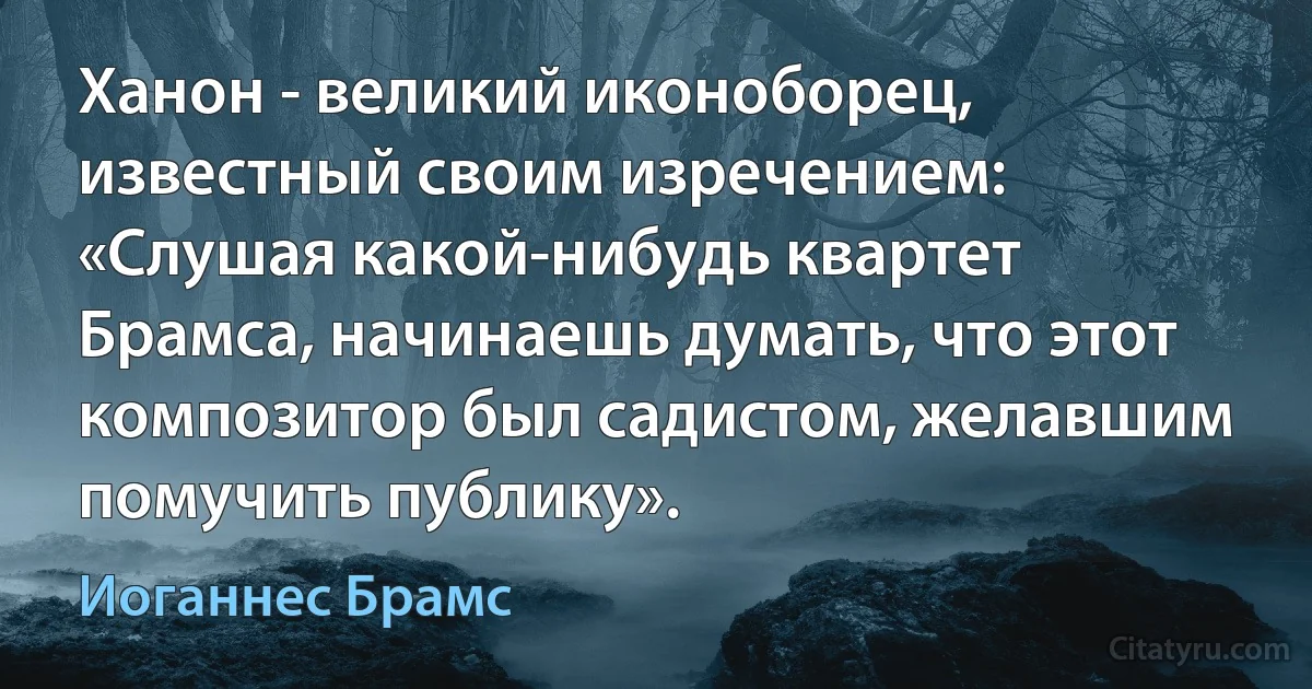 Ханон - великий иконоборец, известный своим изречением: «Слушая какой-нибудь квартет Брамса, начинаешь думать, что этот композитор был садистом, желавшим помучить публику». (Иоганнес Брамс)