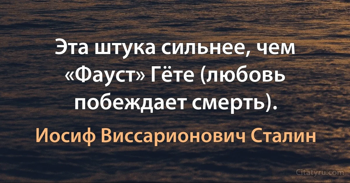 Эта штука сильнее, чем «Фауст» Гёте (любовь побеждает смерть). (Иосиф Виссарионович Сталин)