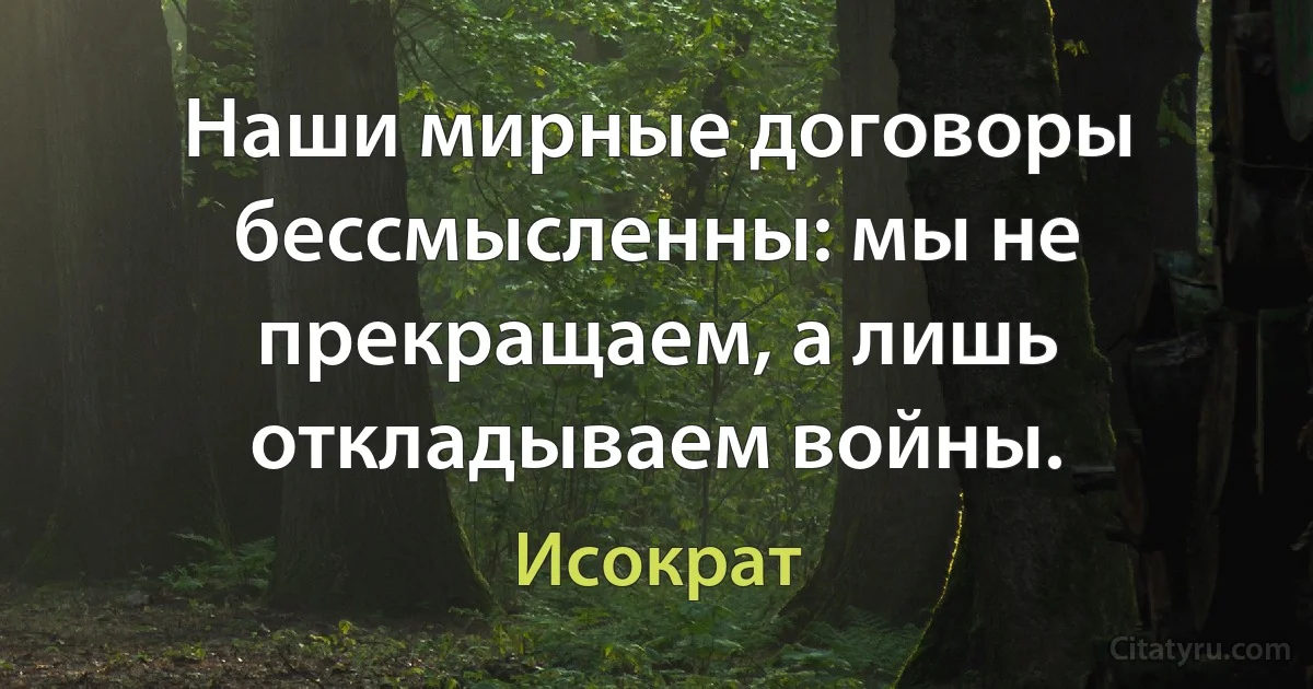 Наши мирные договоры бессмысленны: мы не прекращаем, а лишь откладываем войны. (Исократ)