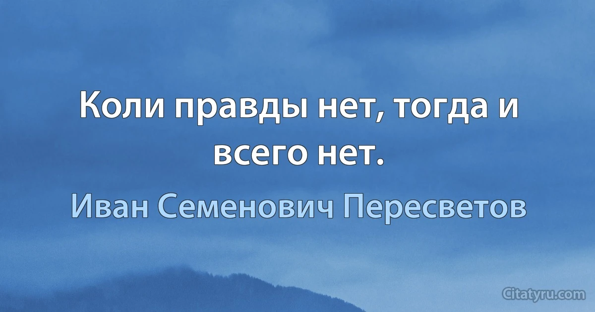 Коли правды нет, тогда и всего нет. (Иван Семенович Пересветов)