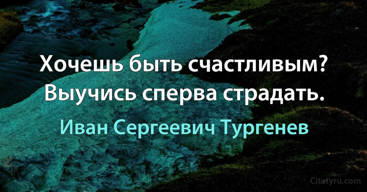 Хочешь быть счастливым? Выучись сперва страдать. (Иван Сергеевич Тургенев)