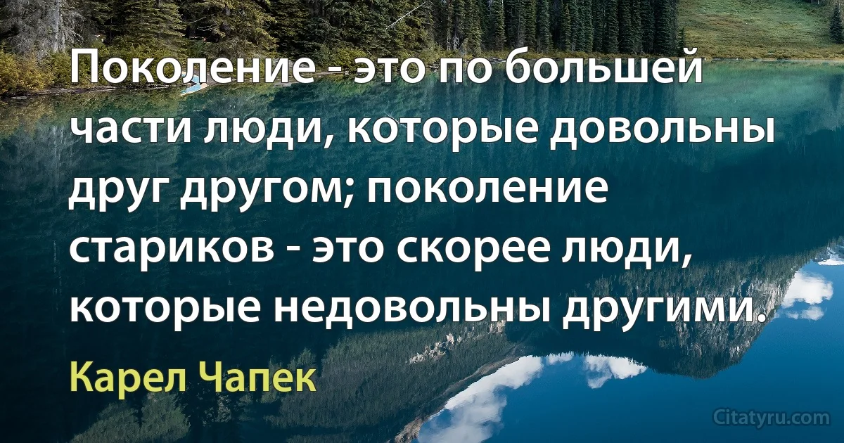 Поколение - это по большей части люди, которые довольны друг другом; поколение стариков - это скорее люди, которые недовольны другими. (Карел Чапек)