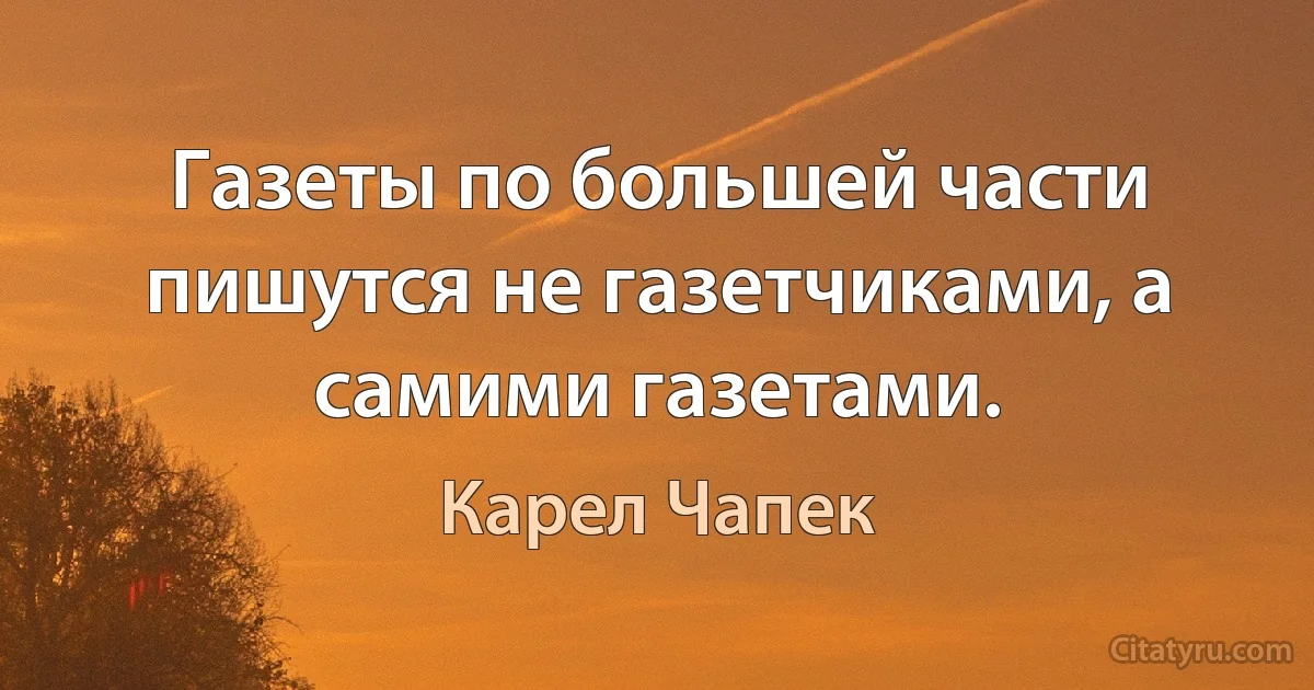 Газеты по большей части пишутся не газетчиками, а самими газетами. (Карел Чапек)