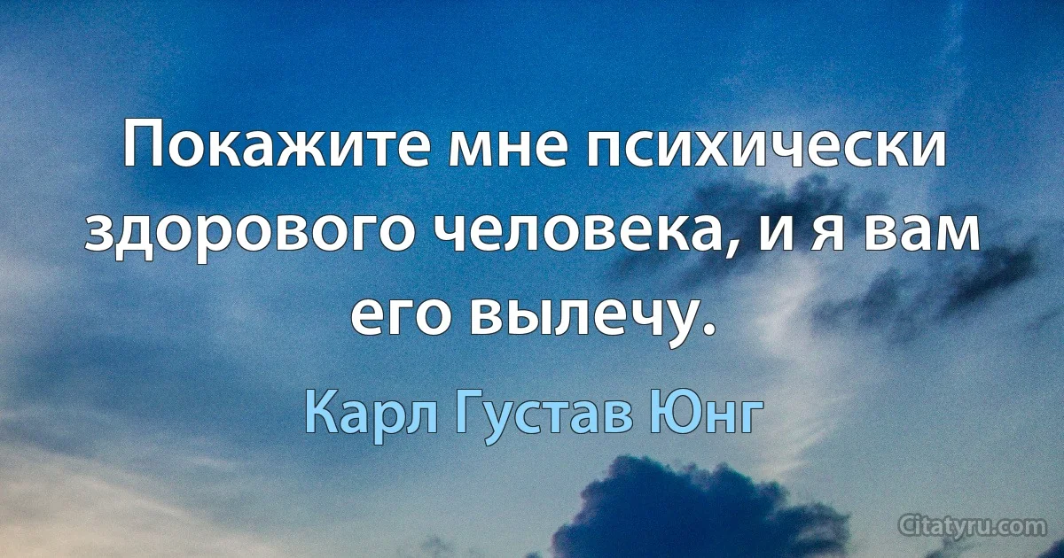 Покажите мне психически здорового человека, и я вам его вылечу. (Карл Густав Юнг)