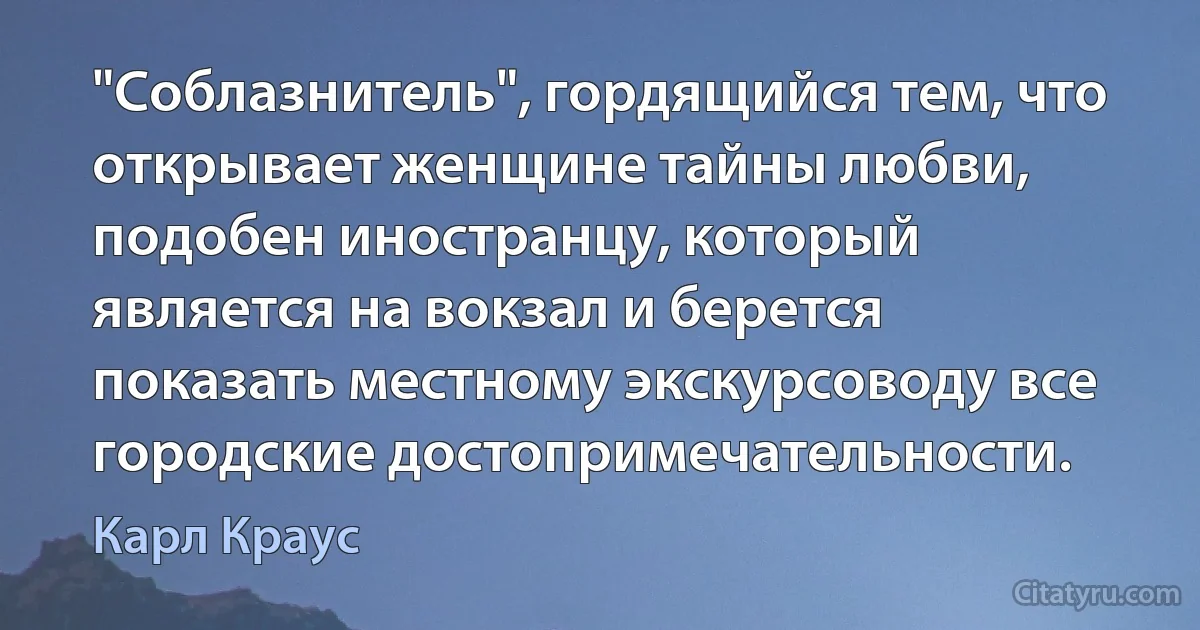 "Соблазнитель", гордящийся тем, что открывает женщине тайны любви, подобен иностранцу, который является на вокзал и берется показать местному экскурсоводу все городские достопримечательности. (Карл Краус)