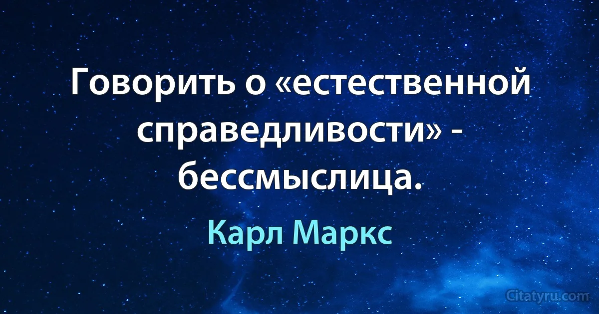 Говорить о «естественной справедливости» - бессмыслица. (Карл Маркс)