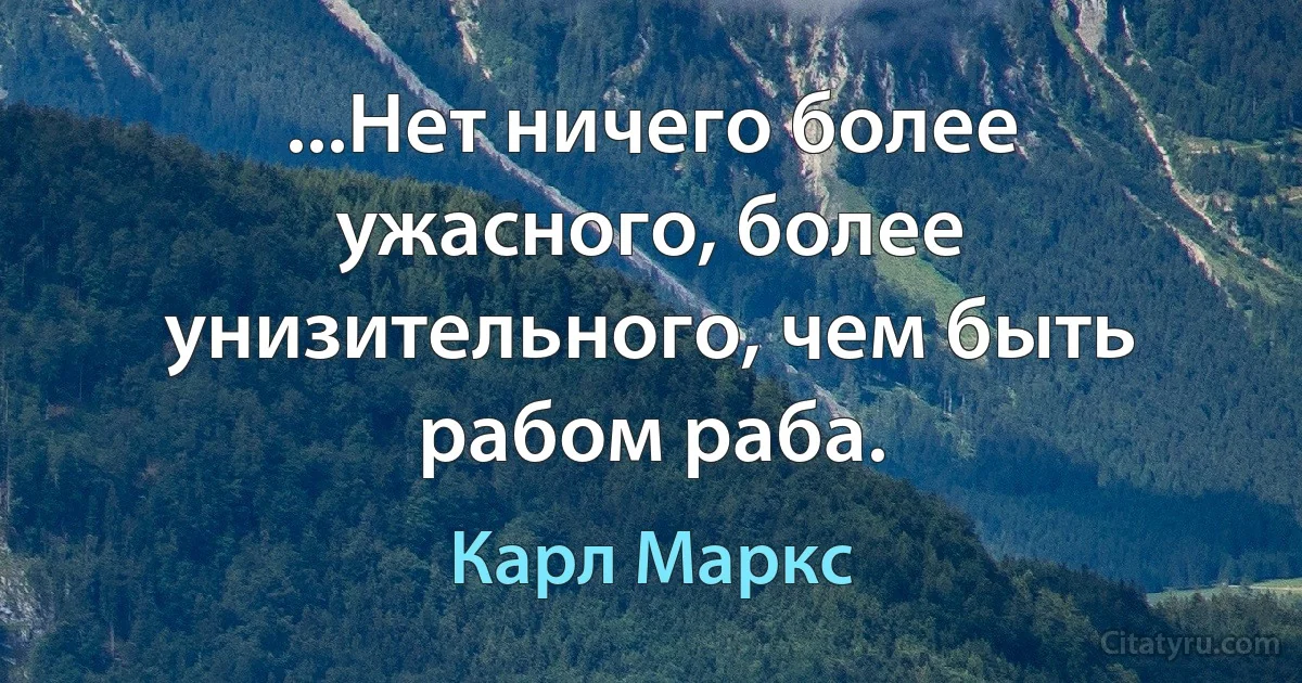 ...Нет ничего более ужасного, более унизительного, чем быть рабом раба. (Карл Маркс)