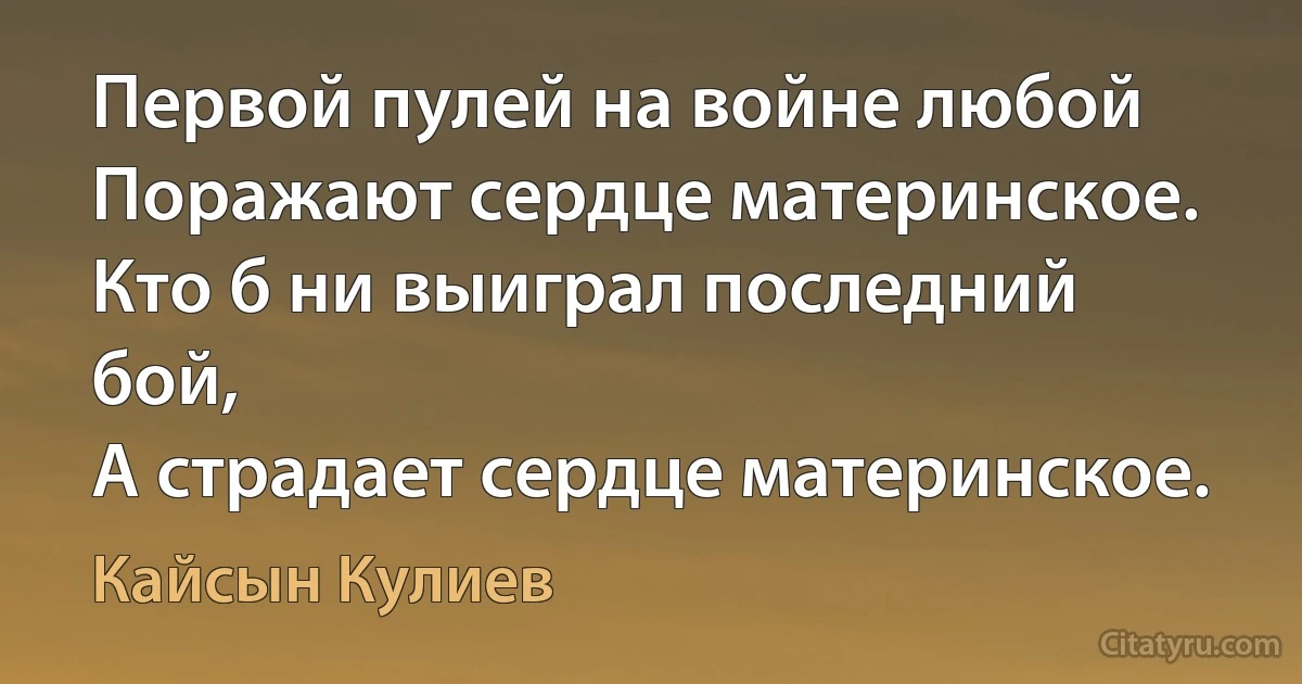 Первой пулей на войне любой
Поражают сердце материнское.
Кто б ни выиграл последний бой,
А страдает сердце материнское. (Кайсын Кулиев)