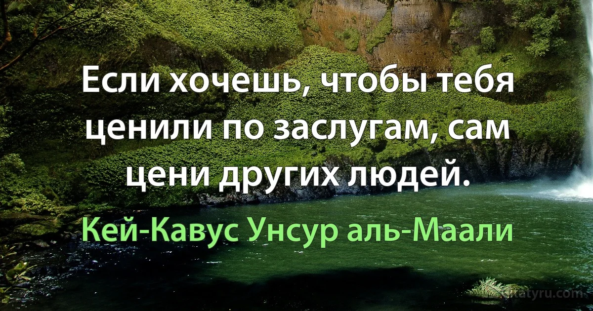 Если хочешь, чтобы тебя ценили по заслугам, сам цени других людей. (Кей-Кавус Унсур аль-Маали)