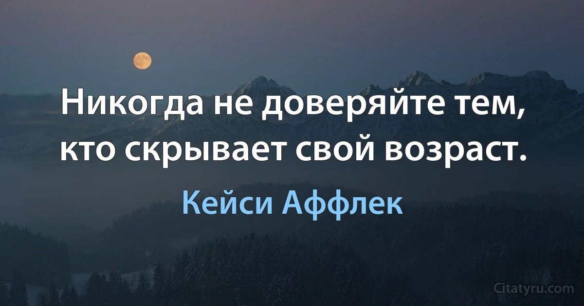 Никогда не доверяйте тем, кто скрывает свой возраст. (Кейси Аффлек)