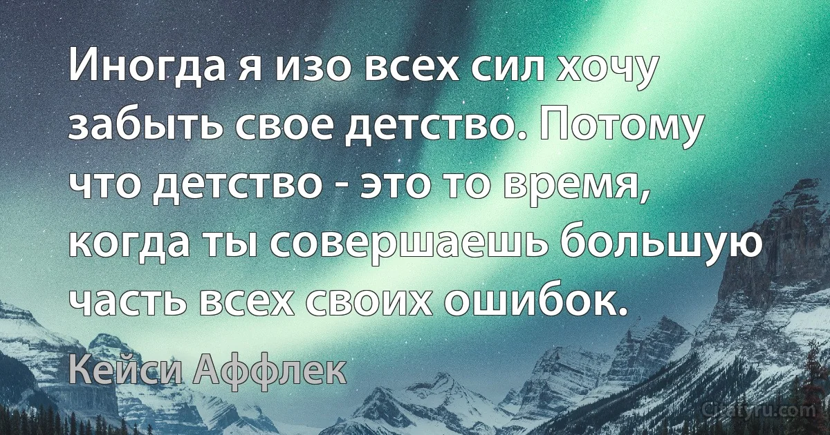 Иногда я изо всех сил хочу забыть свое детство. Потому что детство - это то время, когда ты совершаешь большую часть всех своих ошибок. (Кейси Аффлек)