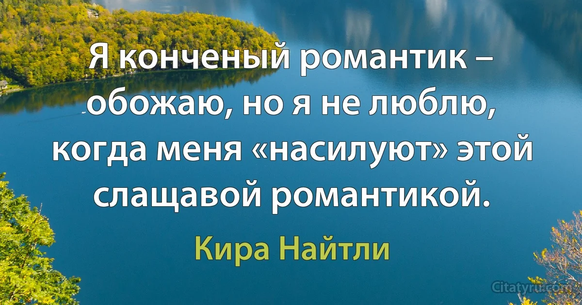 Я конченый романтик – обожаю, но я не люблю, когда меня «насилуют» этой слащавой романтикой. (Кира Найтли)