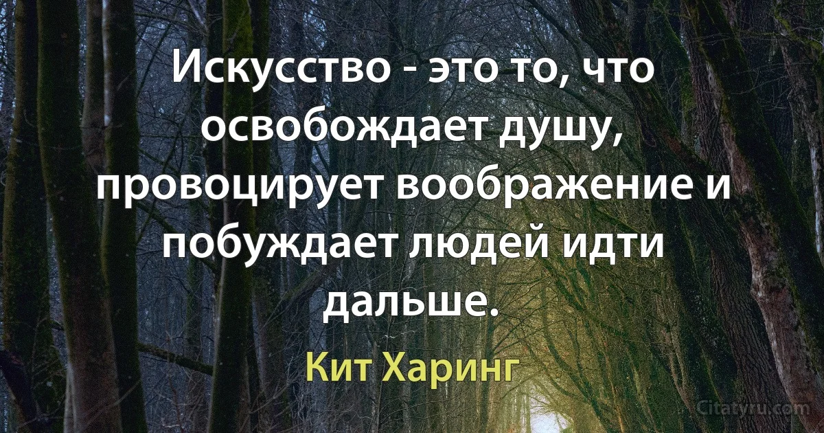 Искусство - это то, что освобождает душу, провоцирует воображение и побуждает людей идти дальше. (Кит Харинг)