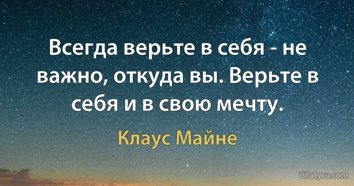 Всегда верьте в себя - не важно, откуда вы. Верьте в себя и в свою мечту. (Клаус Майне)