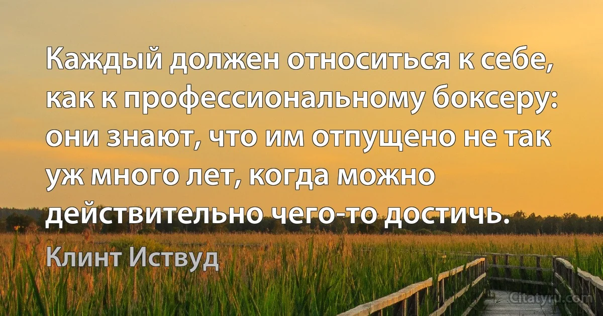 Каждый должен относиться к себе, как к профессиональному боксеру: они знают, что им отпущено не так уж много лет, когда можно действительно чего-то достичь. (Клинт Иствуд)