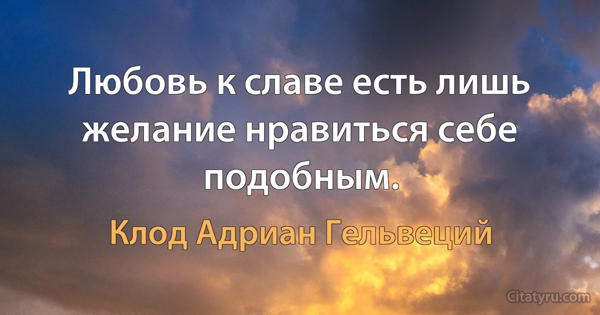 Любовь к славе есть лишь желание нравиться себе подобным. (Клод Адриан Гельвеций)