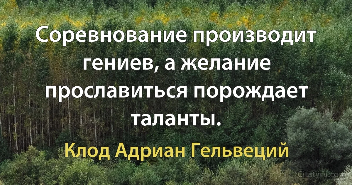 Соревнование производит гениев, а желание прославиться порождает таланты. (Клод Адриан Гельвеций)