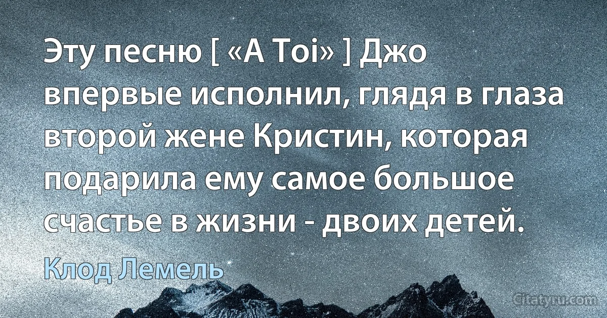 Эту песню [ «A Toi» ] Джо впервые исполнил, глядя в глаза второй жене Кристин, которая подарила ему самое большое счастье в жизни - двоих детей. (Клод Лемель)