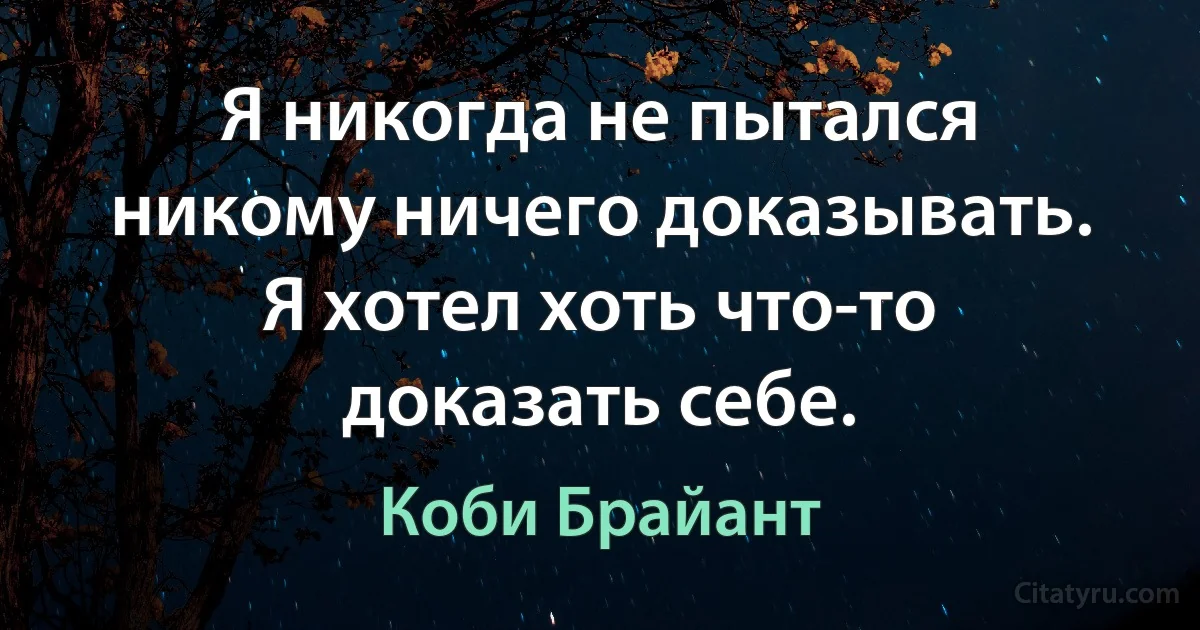 Я никогда не пытался никому ничего доказывать. Я хотел хоть что-то доказать себе. (Коби Брайант)