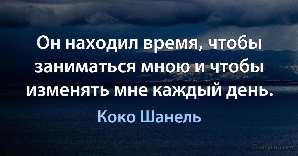 Он находил время, чтобы заниматься мною и чтобы изменять мне каждый день. (Коко Шанель)