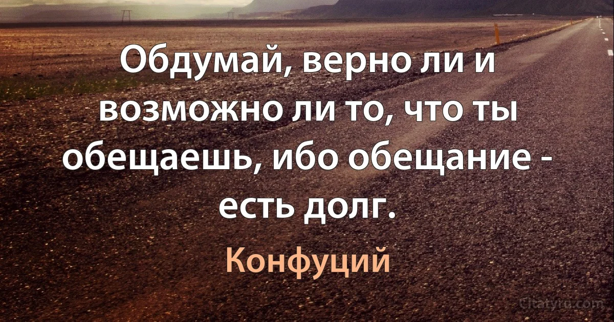 Обдумай, верно ли и возможно ли то, что ты обещаешь, ибо обещание - есть долг. (Конфуций)