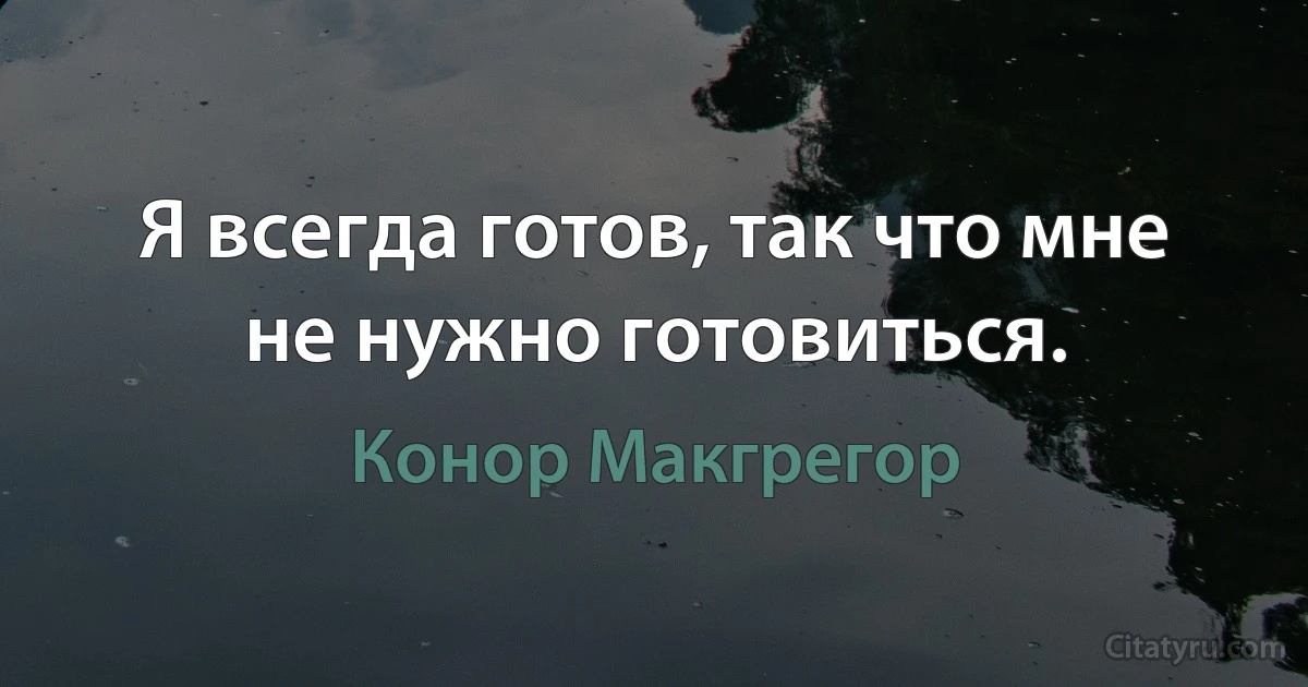 Я всегда готов, так что мне не нужно готовиться. (Конор Макгрегор)