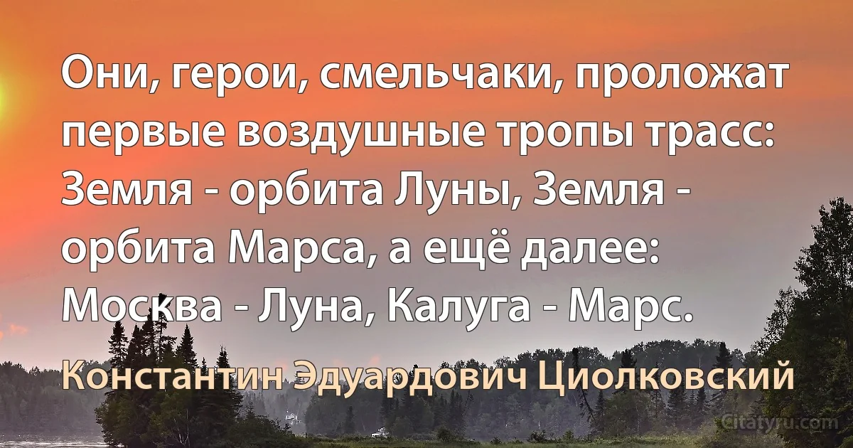 Они, герои, смельчаки, проложат первые воздушные тропы трасс: Земля - орбита Луны, Земля - орбита Марса, а ещё далее: Москва - Луна, Калуга - Марс. (Константин Эдуардович Циолковский)