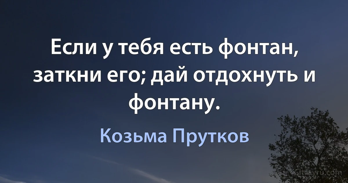 Если у тебя есть фонтан, заткни его; дай отдохнуть и фонтану. (Козьма Прутков)