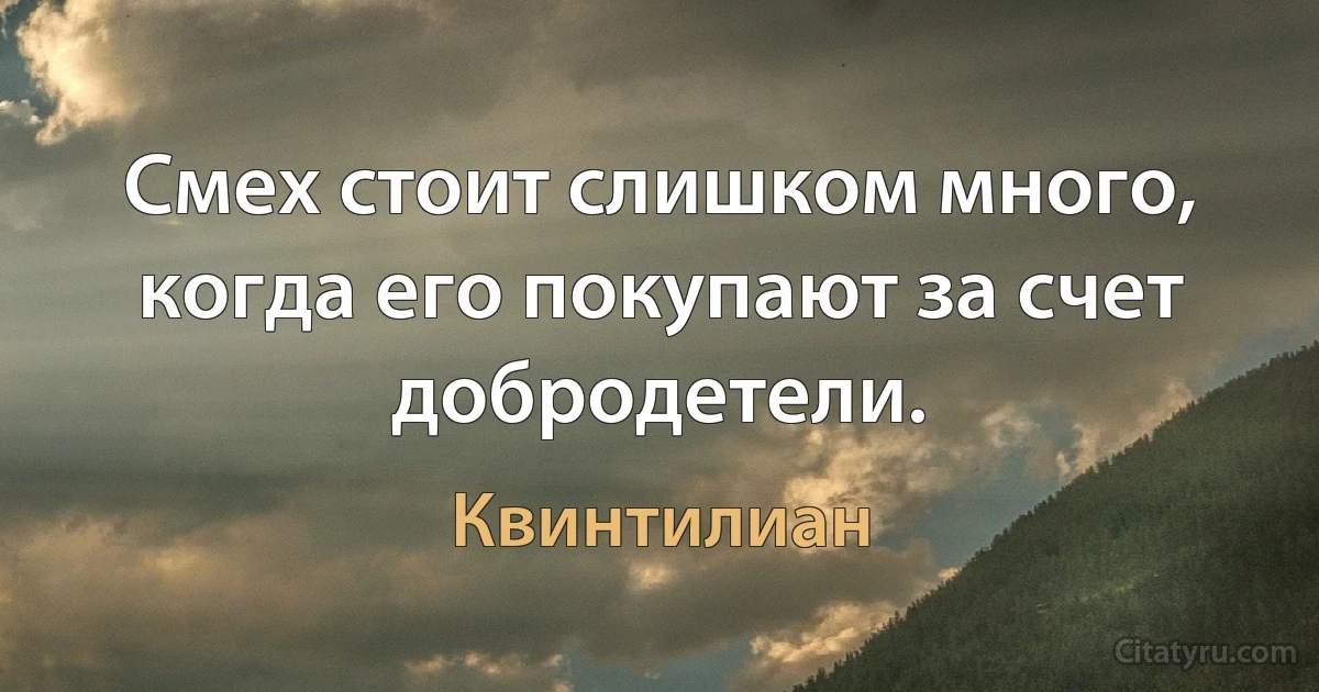 Смех стоит слишком много, когда его покупают за счет добродетели. (Квинтилиан)