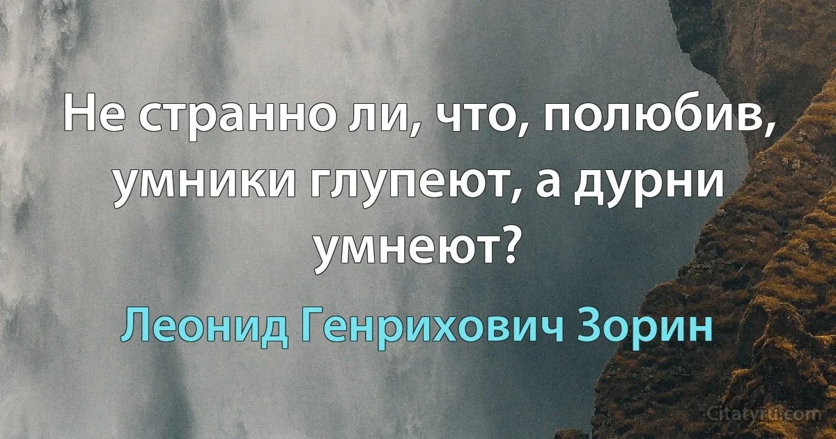 Не странно ли, что, полюбив, умники глупеют, а дурни умнеют? (Леонид Генрихович Зорин)