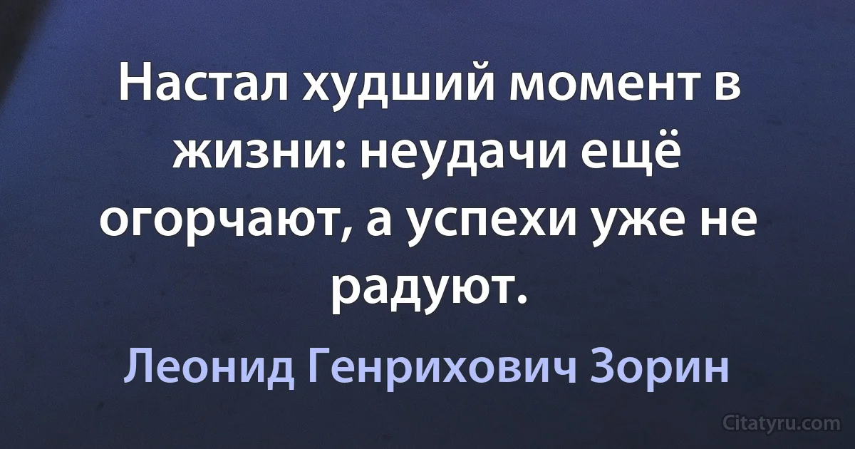 Настал худший момент в жизни: неудачи ещё огорчают, а успехи уже не радуют. (Леонид Генрихович Зорин)