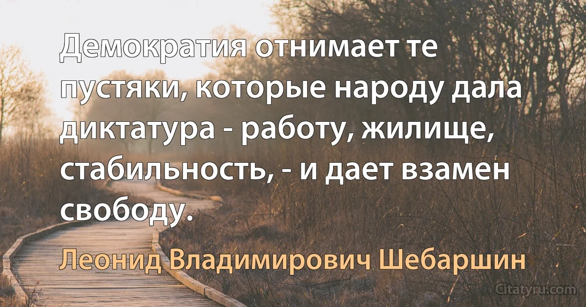 Демократия отнимает те пустяки, которые народу дала диктатура - работу, жилище, стабильность, - и дает взамен свободу. (Леонид Владимирович Шебаршин)