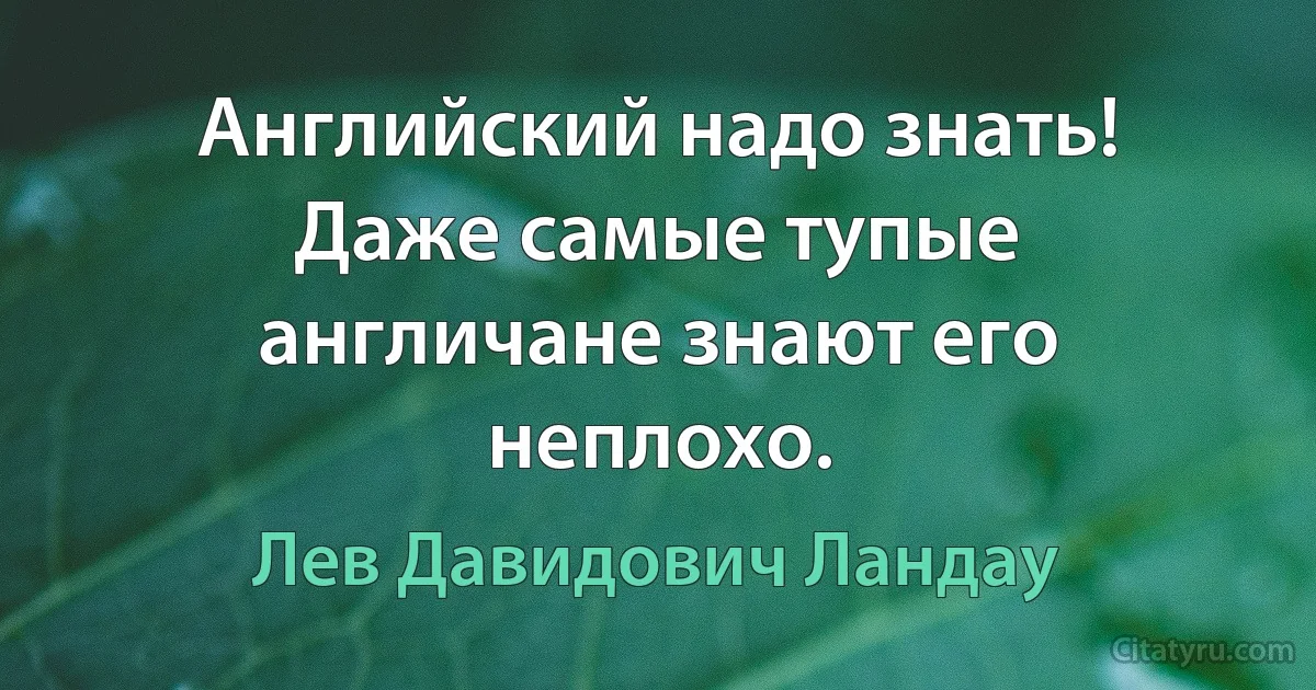 Английский надо знать! Даже самые тупые англичане знают его неплохо. (Лев Давидович Ландау)