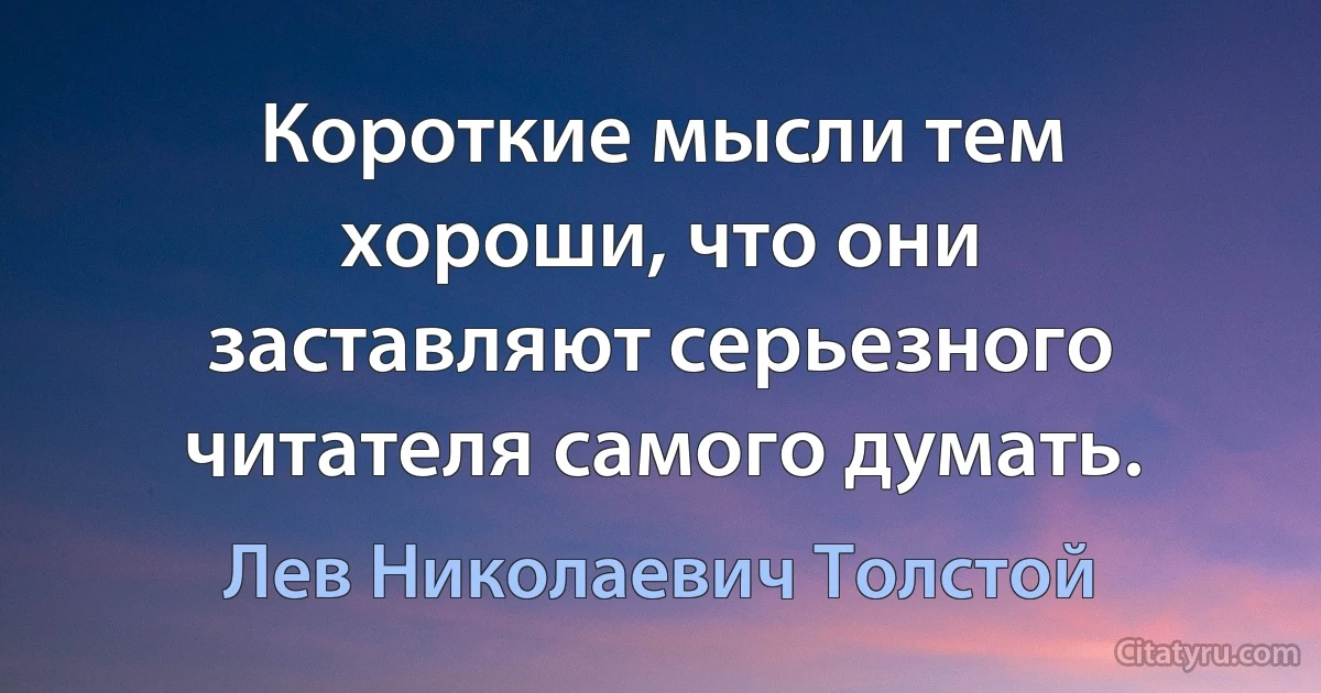 Короткие мысли тем хороши, что они заставляют серьезного читателя самого думать. (Лев Николаевич Толстой)