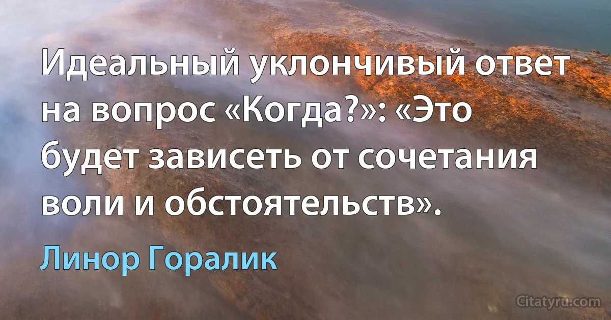 Идеальный уклончивый ответ на вопрос «Когда?»: «Это будет зависеть от сочетания воли и обстоятельств». (Линор Горалик)