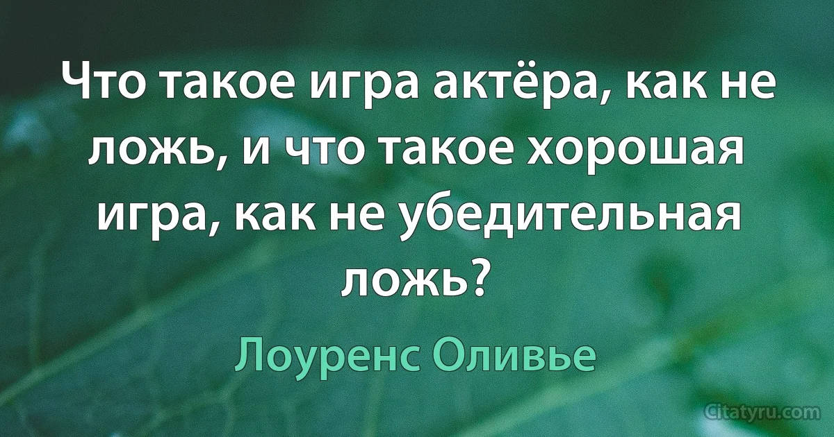 Что такое игра актёра, как не ложь, и что такое хорошая игра, как не убедительная ложь? (Лоуренс Оливье)