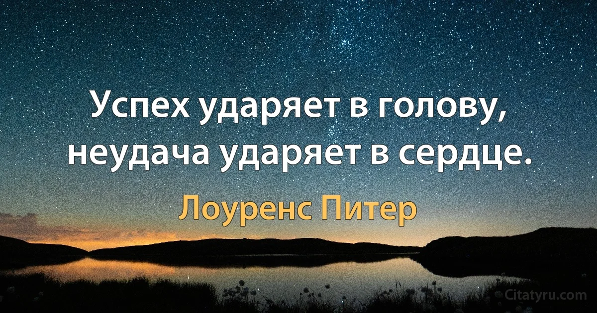 Успех ударяет в голову, неудача ударяет в сердце. (Лоуренс Питер)