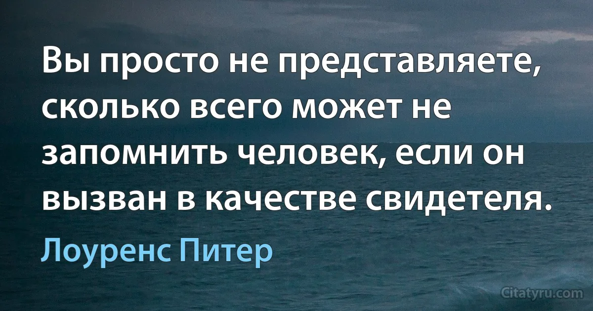 Вы просто не представляете, сколько всего может не запомнить человек, если он вызван в качестве свидетеля. (Лоуренс Питер)